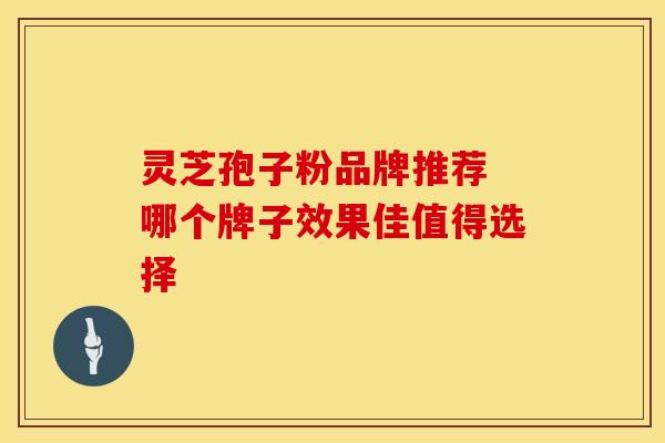 灵芝孢子粉品牌推荐 哪个牌子效果佳值得选择