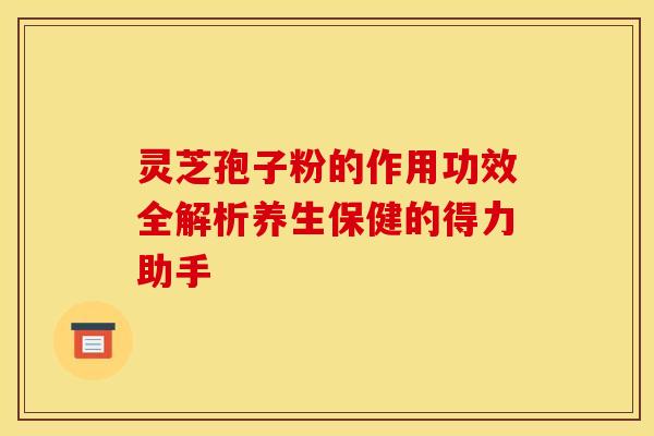 灵芝孢子粉的作用功效全解析养生保健的得力助手
