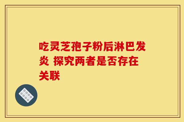 吃灵芝孢子粉后淋巴发炎 探究两者是否存在关联