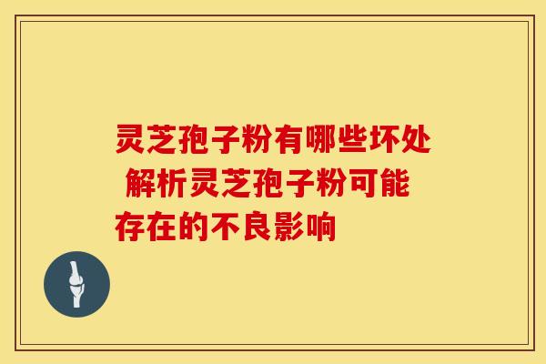 灵芝孢子粉有哪些坏处 解析灵芝孢子粉可能存在的不良影响