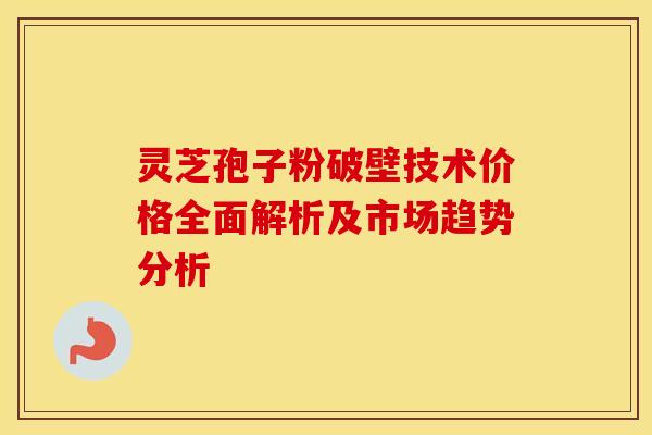 灵芝孢子粉破壁技术价格全面解析及市场趋势分析
