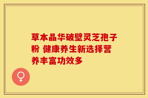 草本晶华破壁灵芝孢子粉 健康养生新选择营养丰富功效多