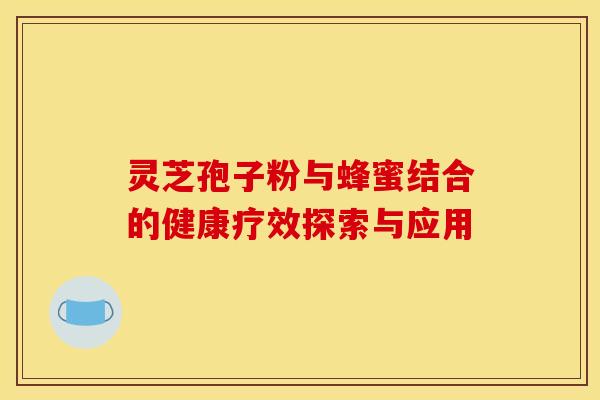 灵芝孢子粉与蜂蜜结合的健康疗效探索与应用