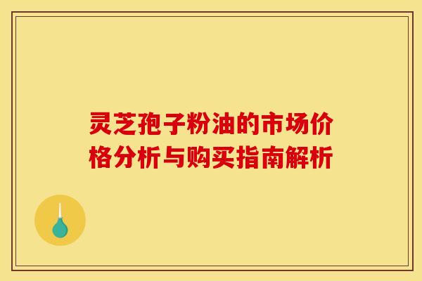 灵芝孢子粉油的市场价格分析与购买指南解析