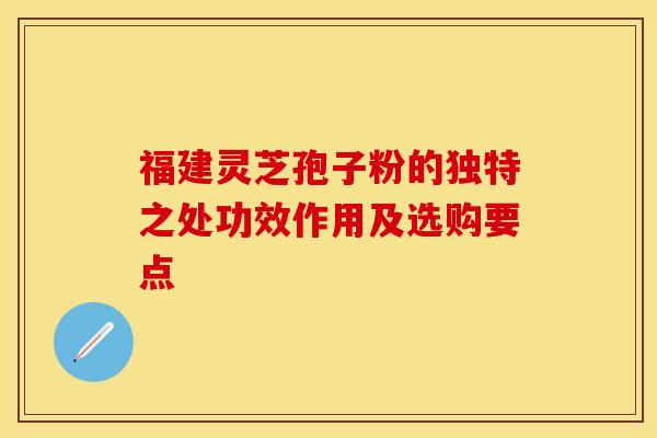 福建灵芝孢子粉的独特之处功效作用及选购要点