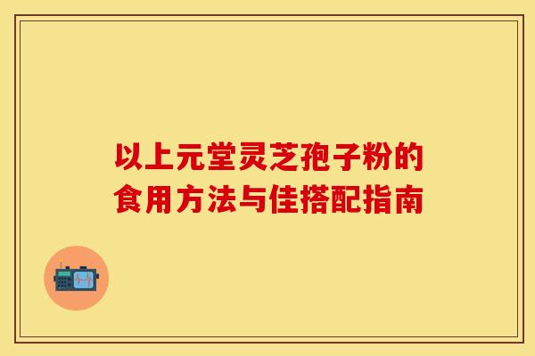 以上元堂灵芝孢子粉的食用方法与佳搭配指南