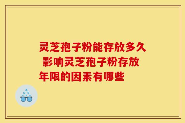 灵芝孢子粉能存放多久 影响灵芝孢子粉存放年限的因素有哪些