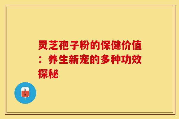 灵芝孢子粉的保健价值：养生新宠的多种功效探秘