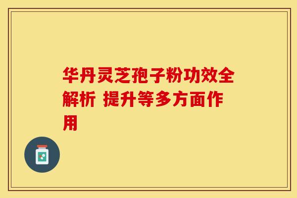 华丹灵芝孢子粉功效全解析 提升等多方面作用