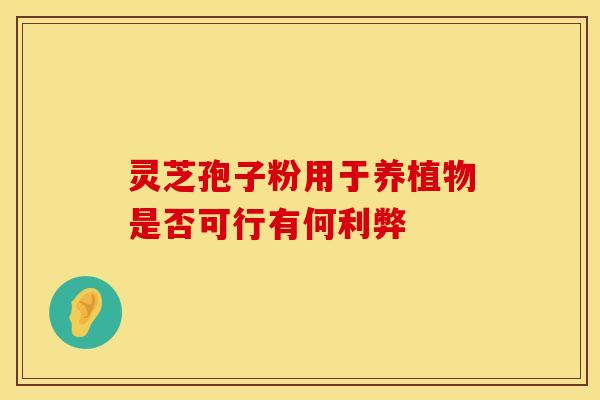 灵芝孢子粉用于养植物是否可行有何利弊