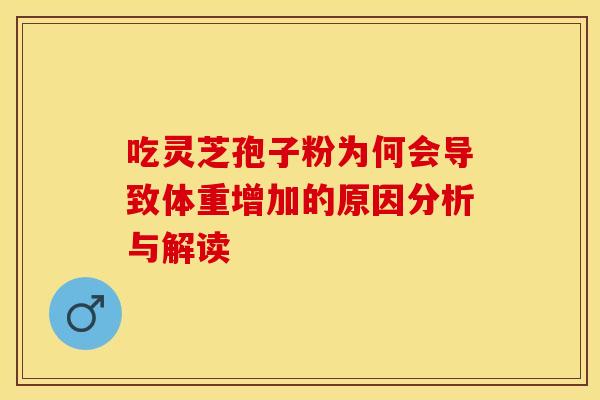 吃灵芝孢子粉为何会导致体重增加的原因分析与解读