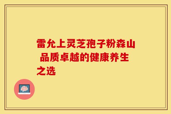 雷允上灵芝孢子粉森山 品质卓越的健康养生之选