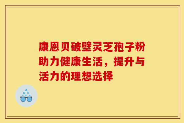 康恩贝破壁灵芝孢子粉助力健康生活，提升与活力的理想选择