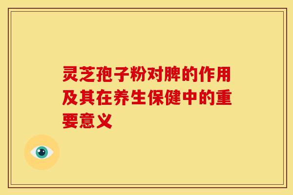 灵芝孢子粉对脾的作用及其在养生保健中的重要意义