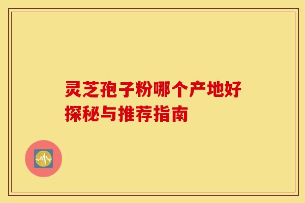 灵芝孢子粉哪个产地好探秘与推荐指南