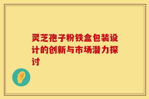 灵芝孢子粉铁盒包装设计的创新与市场潜力探讨