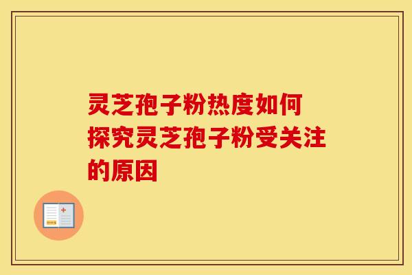 灵芝孢子粉热度如何 探究灵芝孢子粉受关注的原因