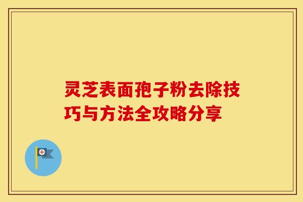 灵芝表面孢子粉去除技巧与方法全攻略分享