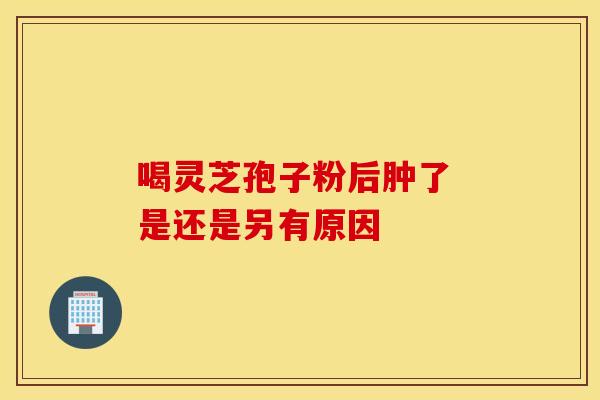 喝灵芝孢子粉后肿了 是还是另有原因