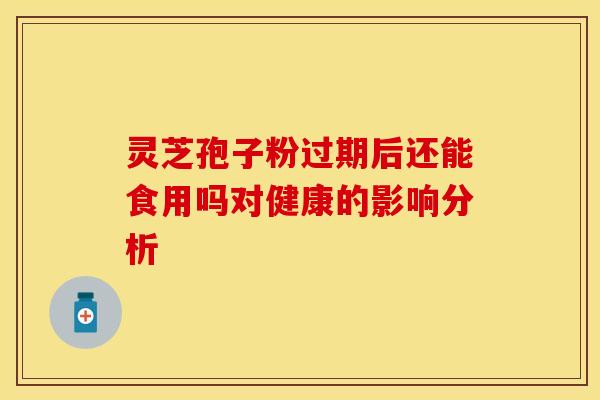 灵芝孢子粉过期后还能食用吗对健康的影响分析