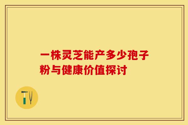 一株灵芝能产多少孢子粉与健康价值探讨