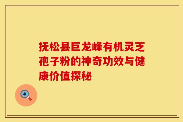 抚松县巨龙峰有机灵芝孢子粉的神奇功效与健康价值探秘