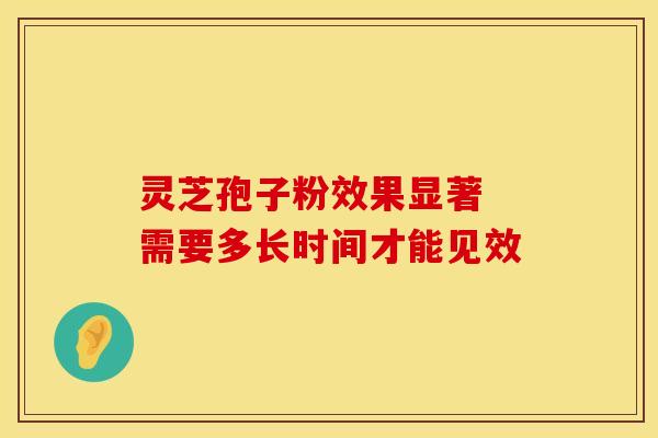 灵芝孢子粉效果显著 需要多长时间才能见效