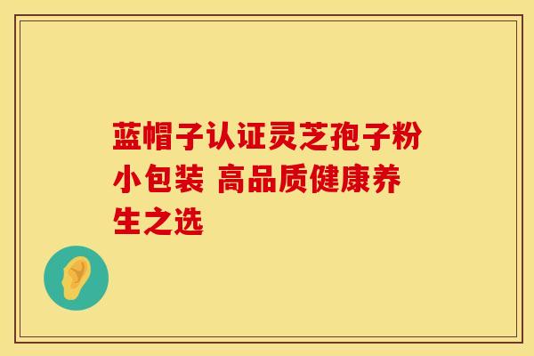 蓝帽子认证灵芝孢子粉小包装 高品质健康养生之选