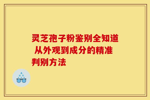灵芝孢子粉鉴别全知道 从外观到成分的精准判别方法