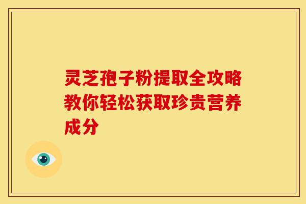 灵芝孢子粉提取全攻略教你轻松获取珍贵营养成分