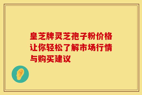 皇芝牌灵芝孢子粉价格让你轻松了解市场行情与购买建议