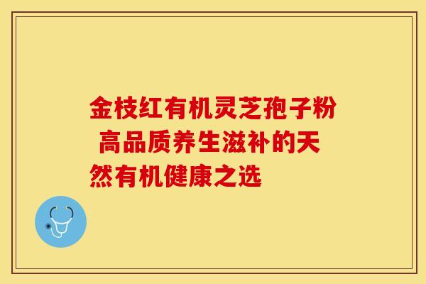 金枝红有机灵芝孢子粉 高品质养生滋补的天然有机健康之选