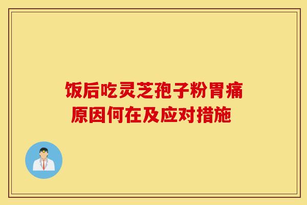 饭后吃灵芝孢子粉胃痛 原因何在及应对措施