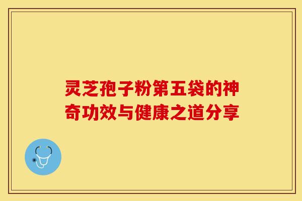 灵芝孢子粉第五袋的神奇功效与健康之道分享