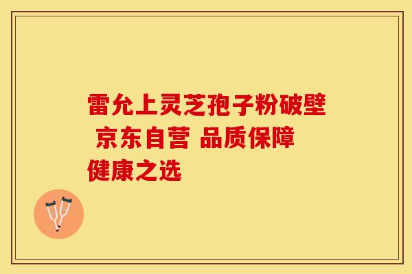 雷允上灵芝孢子粉破壁 京东自营 品质保障健康之选