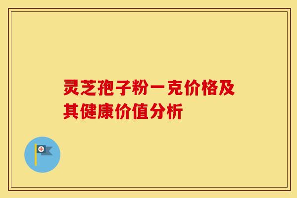 灵芝孢子粉一克价格及其健康价值分析