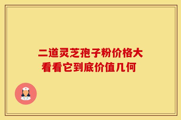二道灵芝孢子粉价格大 看看它到底价值几何