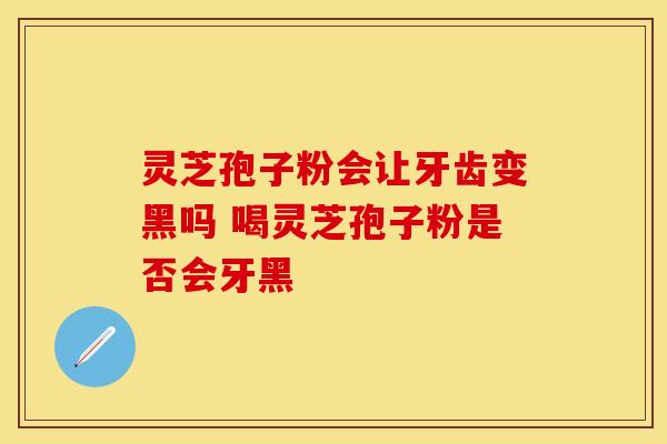 灵芝孢子粉会让牙齿变黑吗 喝灵芝孢子粉是否会牙黑