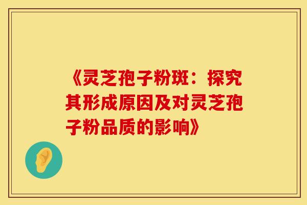 《灵芝孢子粉斑：探究其形成原因及对灵芝孢子粉品质的影响》