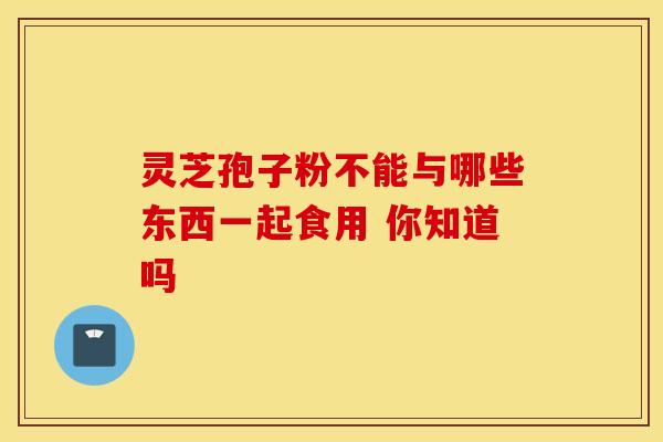 灵芝孢子粉不能与哪些东西一起食用 你知道吗