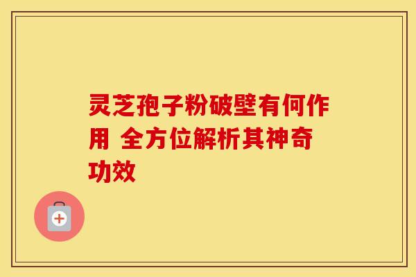 灵芝孢子粉破壁有何作用 全方位解析其神奇功效