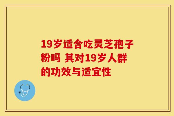 19岁适合吃灵芝孢子粉吗 其对19岁人群的功效与适宜性