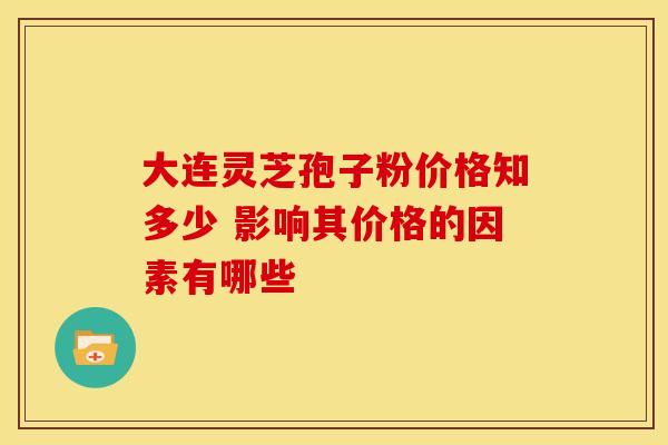 大连灵芝孢子粉价格知多少 影响其价格的因素有哪些