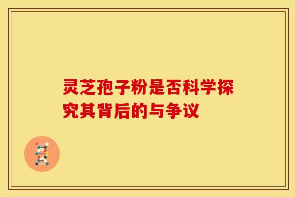灵芝孢子粉是否科学探究其背后的与争议