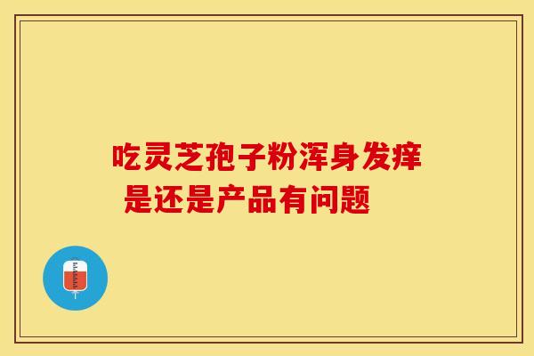 吃灵芝孢子粉浑身发痒 是还是产品有问题