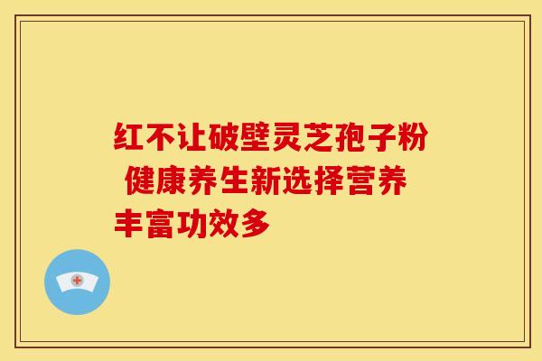 红不让破壁灵芝孢子粉 健康养生新选择营养丰富功效多