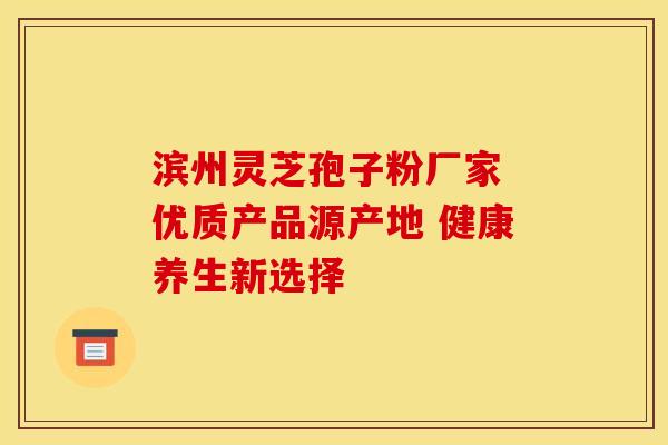 滨州灵芝孢子粉厂家 优质产品源产地 健康养生新选择
