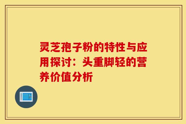 灵芝孢子粉的特性与应用探讨：头重脚轻的营养价值分析