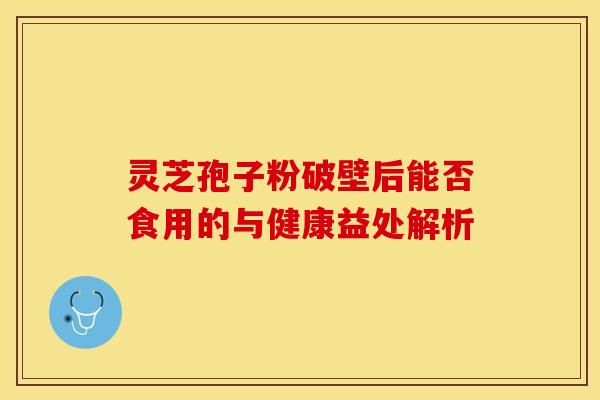 灵芝孢子粉破壁后能否食用的与健康益处解析