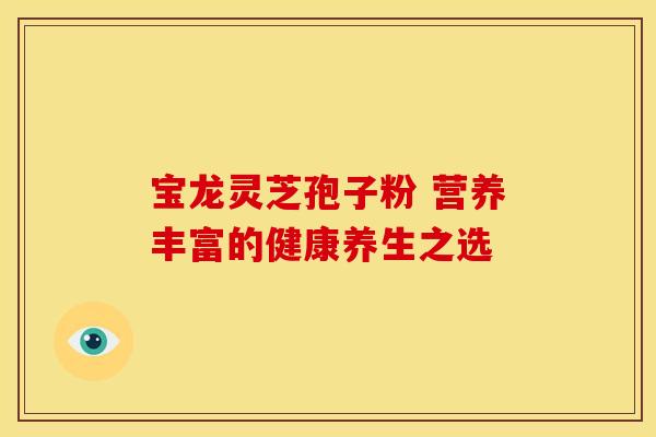 宝龙灵芝孢子粉 营养丰富的健康养生之选